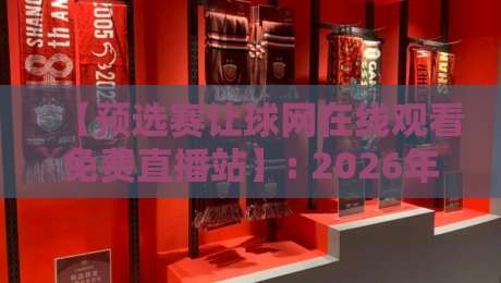 【预选赛让球网在线观看免费直播站】: 2026年球迷必看的三大观赛新姿势 【预选赛让球网在线观看免费直播站】: 2026年球迷必看的三大观赛新姿势