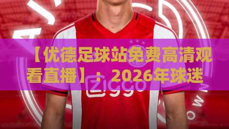 【优德足球站免费高清观看直播】:2026年球迷必知的三大观赛技巧与平台深度评测 【优德足球站免费高清观看直播】:2026年球迷必知的三大观赛技巧与平台深度评测