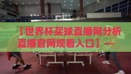 【世界杯买球直播网分析直播官网观看入口】——2026观赛新姿势，你Get了吗？