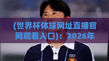 (世界杯体球网址直播官网观看入口)：2026年官方渠道与防坑指南