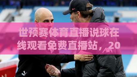 世预赛体育直播说球在线观看免费直播站，2026年看球新姿势你get了吗？