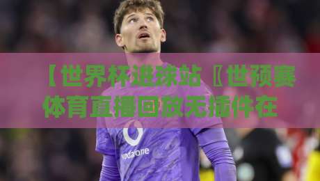 【世界杯进球站〖世预赛体育直播回放无插件在线直播网】——2026世预赛观赛新姿势,你get了吗? 【世界杯进球站〖世预赛体育直播回放无插件在线直播网】——2026世预赛观赛新姿势,你get了吗?
