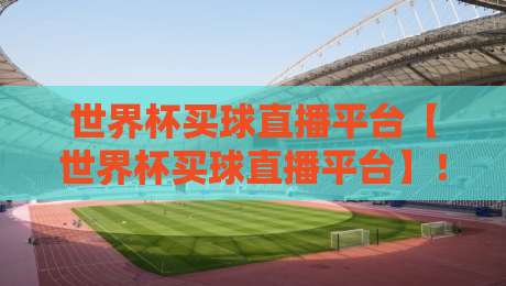 世界杯买球直播平台【世界杯买球直播平台】！2026观赛入口指南大揭秘