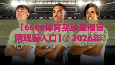 【6686体育买球直播官网观看入口】: 2026年体育迷必备的观赛捷径与避坑指南