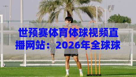 世预赛体育体球视频直播网站：2026年全球球迷必收藏的五大观赛平台