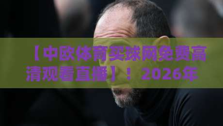 【中欧体育买球网免费高清观看直播】!2026年体育迷的观赛新选择与五大亮点 【中欧体育买球网免费高清观看直播】!2026年体育迷的观赛新选择与五大亮点