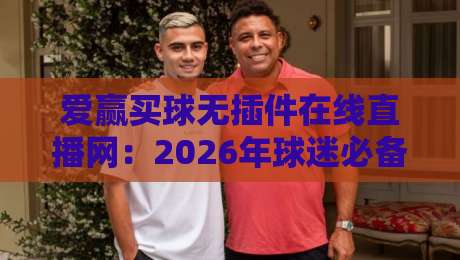爱赢买球无插件在线直播网:2026年球迷必备的观赛神器(亲测体验) 爱赢买球无插件在线直播网:2026年球迷必备的观赛神器(亲测体验)
