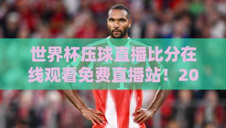 世界杯压球直播比分在线观看免费直播站!2026球迷必看的高清直击指南 世界杯压球直播比分在线观看免费直播站!2026球迷必看的高清直击指南