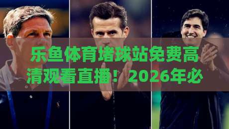 乐鱼体育堵球站免费高清观看直播!2026年必看的高清体育直播攻略(乐鱼体育堵球站) 乐鱼体育堵球站免费高清观看直播!2026年必看的高清体育直播攻略(乐鱼体育堵球站)