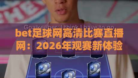 bet足球网高清比赛直播网:2026年观赛新体验,这些细节你必须知道 bet足球网高清比赛直播网:2026年观赛新体验,这些细节你必须知道