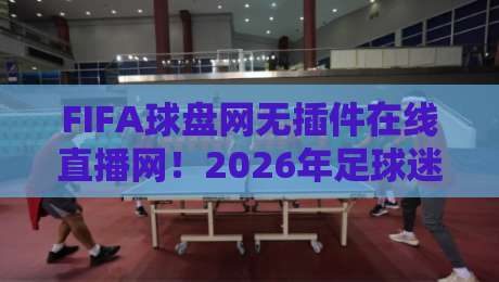 FIFA球盘网无插件在线直播网!2026年足球迷必备的观赛神器【FIFA球盘网无插件在线直播网】 FIFA球盘网无插件在线直播网!2026年足球迷必备的观赛神器【FIFA球盘网无插件在线直播网】