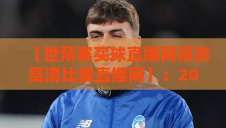 【世预赛买球直播网预测高清比赛直播网】:2026年观赛新姿势,预测与直播全攻略 【世预赛买球直播网预测高清比赛直播网】:2026年观赛新姿势,预测与直播全攻略