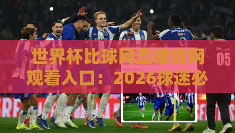 世界杯比球网直播官网观看入口:2026球迷必知的三个真相(附实战指南) 世界杯比球网直播官网观看入口:2026球迷必知的三个真相(附实战指南)