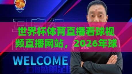 世界杯体育直播看球视频直播网站,2026年球迷必收藏的观赛指南 世界杯体育直播看球视频直播网站,2026年球迷必收藏的观赛指南