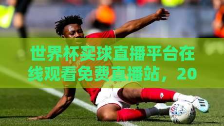 世界杯买球直播平台在线观看免费直播站，2026年最全观赛指南来了！