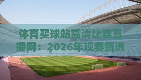 体育买球站高清比赛直播网：2026年观赛新选择，你猜怎么着？