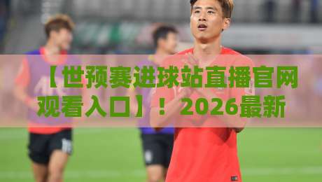 【世预赛进球站直播官网观看入口】!2026最新入口+观赛指南(世预赛进球站直播官网观看入口) 【世预赛进球站直播官网观看入口】!2026最新入口+观赛指南(世预赛进球站直播官网观看入口)
