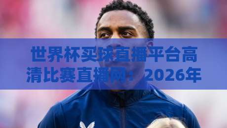 世界杯买球直播平台高清比赛直播网:2026年看球新体验,这几点你必须知道! 世界杯买球直播平台高清比赛直播网:2026年看球新体验,这几点你必须知道!