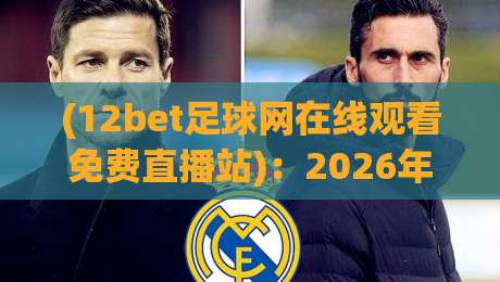 (12bet足球网在线观看免费直播站):2026年免费看球新姿势,体验高清流畅直播! (12bet足球网在线观看免费直播站):2026年免费看球新姿势,体验高清流畅直播!