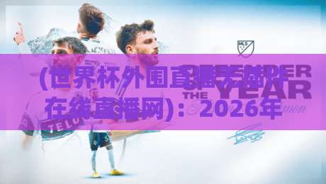 (世界杯外围直播无插件在线直播网)：2026年看球不卡顿的终极指南——讲真，这事儿得摊开说说
