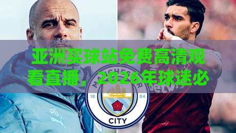亚洲买球站免费高清观看直播，2026年球迷必看的靠谱渠道盘点
