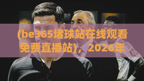 (be365堵球站在线观看免费直播站)，2026年体育迷必知的高清免费直播新体验与实用指南