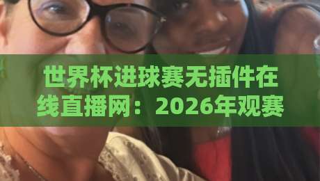 世界杯进球赛无插件在线直播网:2026年观赛新选择(世界杯进球赛无插件在线直播网) 世界杯进球赛无插件在线直播网:2026年观赛新选择(世界杯进球赛无插件在线直播网)
