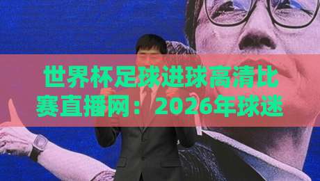 世界杯足球进球高清比赛直播网：2026年球迷必看的五大观赛秘诀