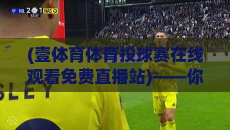 (壹体育体育投球赛在线观看免费直播站)——你还在为找不到高清源发愁吗？