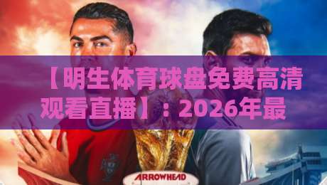 【明生体育球盘免费高清观看直播】: 2026年最全观赛指南与实测反馈