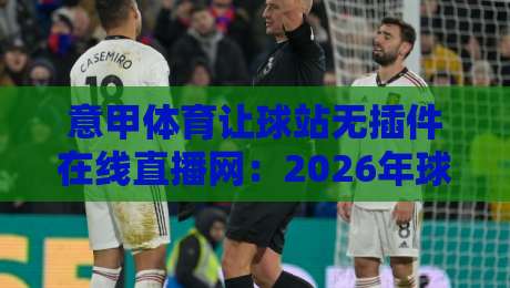 意甲体育让球站无插件在线直播网：2026年球迷的免费看球新选择