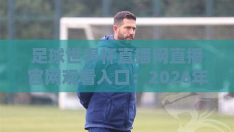 足球世界杯直播网直播官网观看入口:2026年最新观赛指南 足球世界杯直播网直播官网观看入口:2026年最新观赛指南