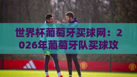 世界杯葡萄牙买球网:2026年葡萄牙队买球攻略与投注分析 世界杯葡萄牙买球网:2026年葡萄牙队买球攻略与投注分析