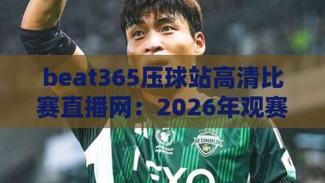 beat365压球站高清比赛直播网:2026年观赛新选择,懂球的人都这么玩 beat365压球站高清比赛直播网:2026年观赛新选择,懂球的人都这么玩