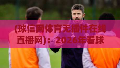 (球信网体育无插件在线直播网)：2026年看球不卡顿的秘密武器，你试过没？