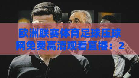 欧洲联赛体育足球压球网免费高清观看直播:2026赛季观赛指南 欧洲联赛体育足球压球网免费高清观看直播:2026赛季观赛指南