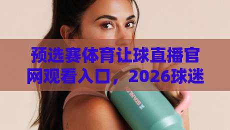 预选赛体育让球直播官网观看入口,2026球迷必备的观赛指南 预选赛体育让球直播官网观看入口,2026球迷必备的观赛指南