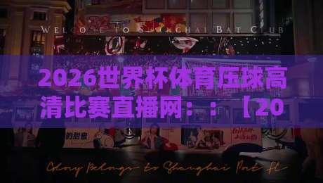 2026世界杯体育压球高清比赛直播网：：【2026世界杯体育压球高清比赛直播网】带你解锁观赛新姿势