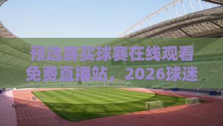 预选赛买球赛在线观看免费直播站,2026球迷必收藏的观赛指南 预选赛买球赛在线观看免费直播站,2026球迷必收藏的观赛指南