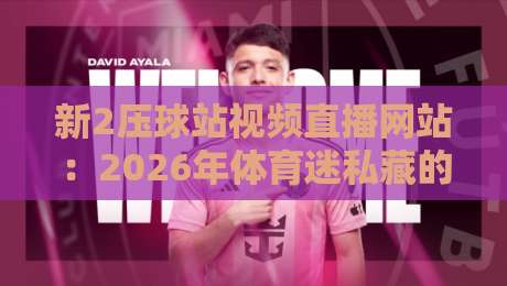 新2压球站视频直播网站：2026年体育迷私藏的五大实战技巧