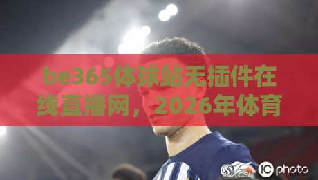be365体球站无插件在线直播网,2026年体育迷的新选择? be365体球站无插件在线直播网,2026年体育迷的新选择?
