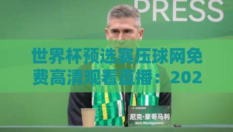 世界杯预选赛压球网免费高清观看直播:2026年世预赛观赛指南与避坑攻略 世界杯预选赛压球网免费高清观看直播:2026年世预赛观赛指南与避坑攻略