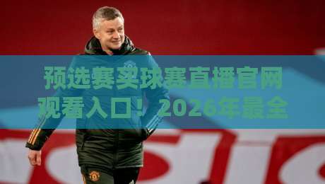 预选赛买球赛直播官网观看入口!2026年最全观赛指南 预选赛买球赛直播官网观看入口!2026年最全观赛指南