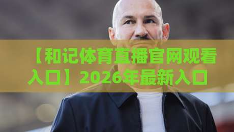 【和记体育直播官网观看入口】2026年最新入口与使用指南 【和记体育直播官网观看入口】2026年最新入口与使用指南