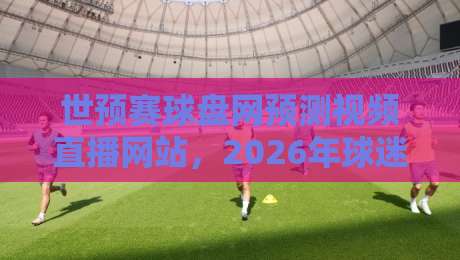 世预赛球盘网预测视频直播网站,2026年球迷必备的观赛指南? 世预赛球盘网预测视频直播网站,2026年球迷必备的观赛指南?