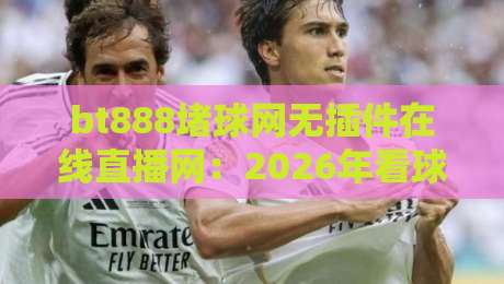 bt888堵球网无插件在线直播网:2026年看球不卡顿,这些隐藏功能你试过没? bt888堵球网无插件在线直播网:2026年看球不卡顿,这些隐藏功能你试过没?