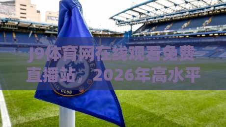 J9体育网在线观看免费直播站,2026年高水平赛事观看新选择——全面评测与实战经验分享 J9体育网在线观看免费直播站,2026年高水平赛事观看新选择——全面评测与实战经验分享