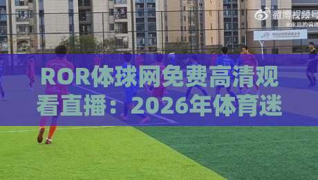 ROR体球网免费高清观看直播:2026年体育迷必备的观赛神器 ROR体球网免费高清观看直播:2026年体育迷必备的观赛神器