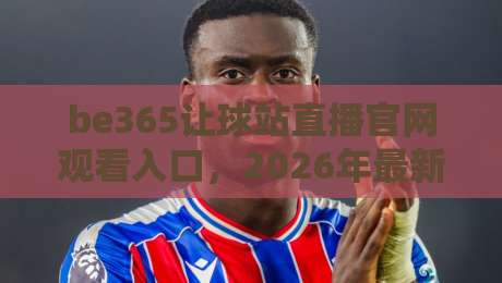 be365让球站直播官网观看入口,2026年最新观赛指南全解析 be365让球站直播官网观看入口,2026年最新观赛指南全解析