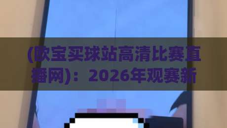 (欧宝买球站高清比赛直播网):2026年观赛新选择,高清流畅不卡顿 (欧宝买球站高清比赛直播网):2026年观赛新选择,高清流畅不卡顿